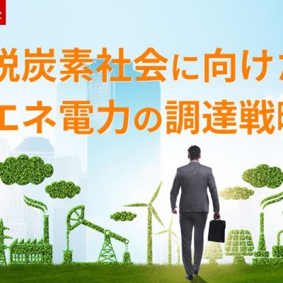 脱炭素社会に向けた再エネ電力の調達戦略！